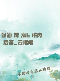 修仙 辣 高h 浓肉 后宫
